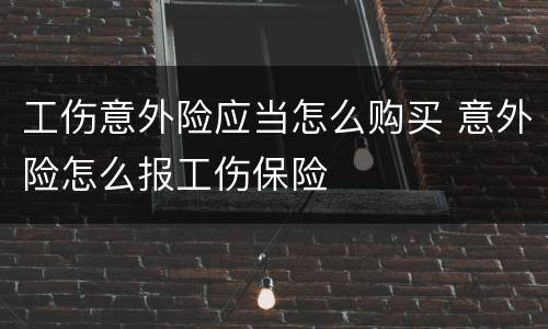工伤意外险应当怎么购买 意外险怎么报工伤保险