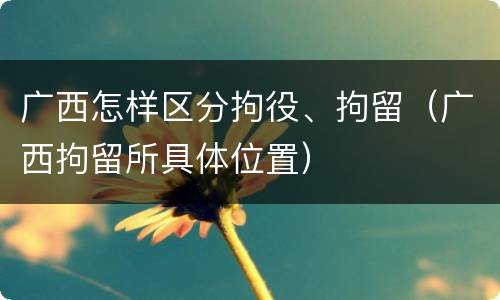 广西怎样区分拘役、拘留（广西拘留所具体位置）