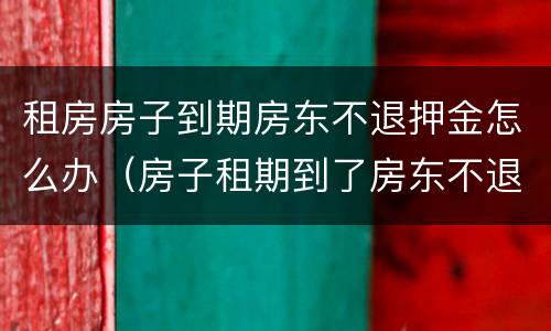 租房房子到期房东不退押金怎么办（房子租期到了房东不退押金怎么办）