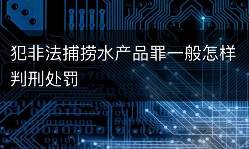 犯非法捕捞水产品罪一般怎样判刑处罚