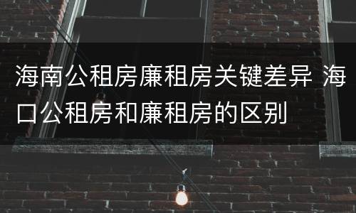 海南公租房廉租房关键差异 海口公租房和廉租房的区别