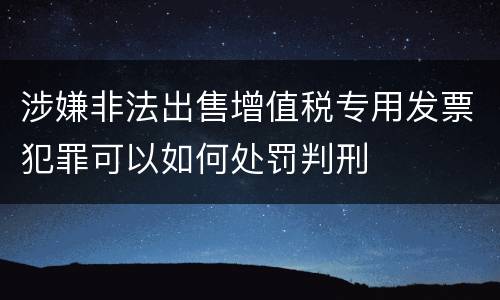 涉嫌非法出售增值税专用发票犯罪可以如何处罚判刑