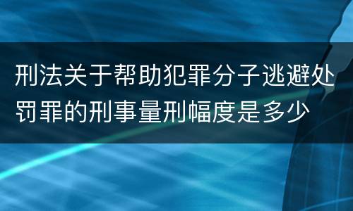 刑法关于帮助犯罪分子逃避处罚罪的刑事量刑幅度是多少