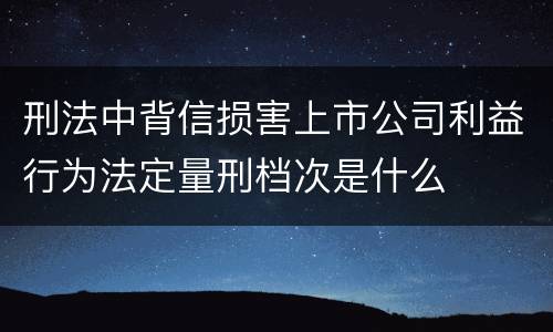 刑法中背信损害上市公司利益行为法定量刑档次是什么