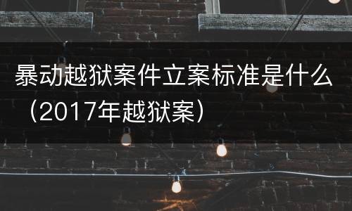 暴动越狱案件立案标准是什么（2017年越狱案）