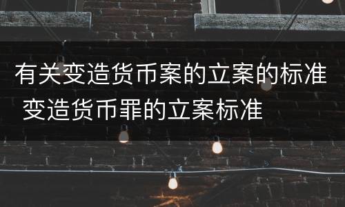 有关变造货币案的立案的标准 变造货币罪的立案标准