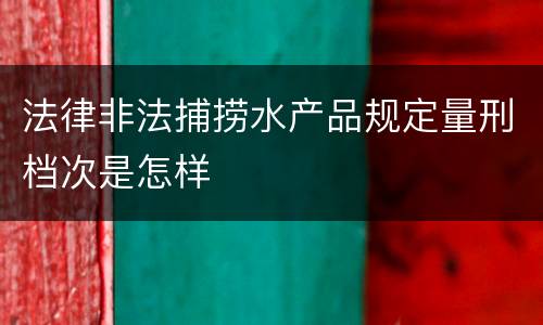法律非法捕捞水产品规定量刑档次是怎样