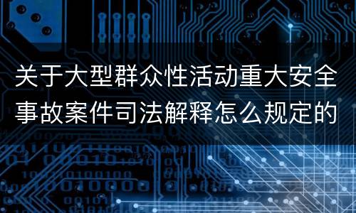 关于大型群众性活动重大安全事故案件司法解释怎么规定的
