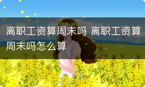 离职工资算周末吗 离职工资算周末吗怎么算