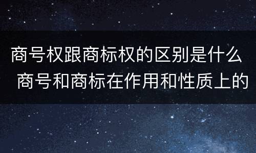商号权跟商标权的区别是什么 商号和商标在作用和性质上的区别