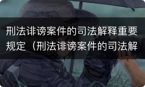 刑法诽谤案件的司法解释重要规定（刑法诽谤案件的司法解释重要规定有哪些）