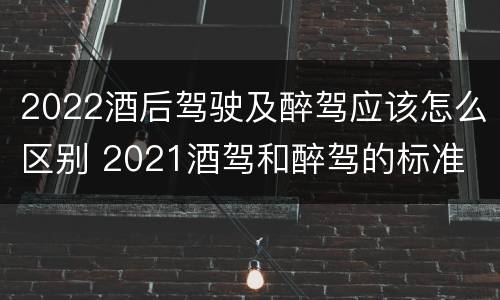 2022酒后驾驶及醉驾应该怎么区别 2021酒驾和醉驾的标准