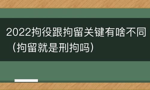 2022拘役跟拘留关键有啥不同（拘留就是刑拘吗）