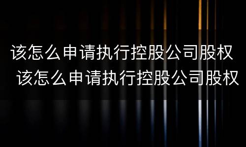 该怎么申请执行控股公司股权 该怎么申请执行控股公司股权转让
