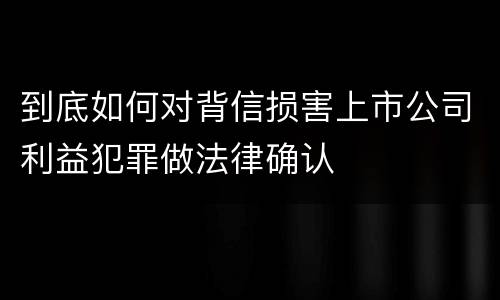 到底如何对背信损害上市公司利益犯罪做法律确认