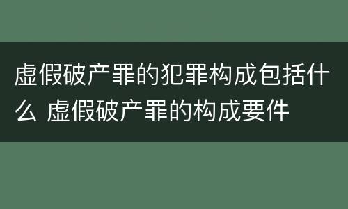 虚假破产罪的犯罪构成包括什么 虚假破产罪的构成要件