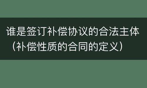 谁是签订补偿协议的合法主体（补偿性质的合同的定义）