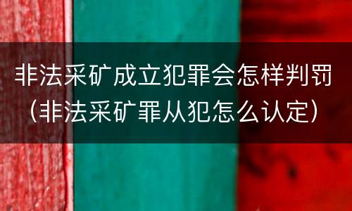 非法采矿成立犯罪会怎样判罚（非法采矿罪从犯怎么认定）