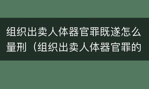 组织出卖人体器官罪既遂怎么量刑（组织出卖人体器官罪的犯罪构成）