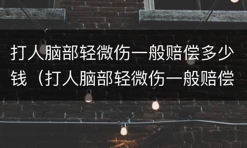 打人脑部轻微伤一般赔偿多少钱（打人脑部轻微伤一般赔偿多少钱啊）