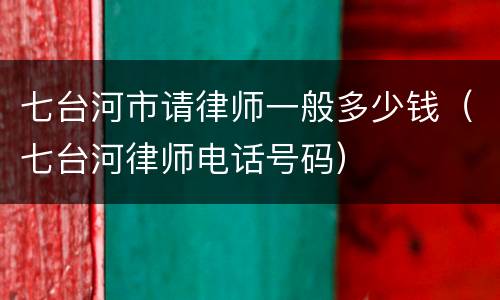 七台河市请律师一般多少钱(七台河律师电话号码)