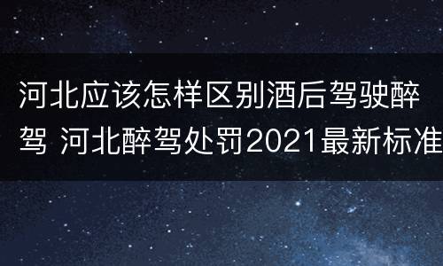 河北应该怎样区别酒后驾驶醉驾 河北醉驾处罚2021最新标准
