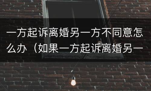 一方起诉离婚另一方不同意怎么办（如果一方起诉离婚另一方不同意怎么办）