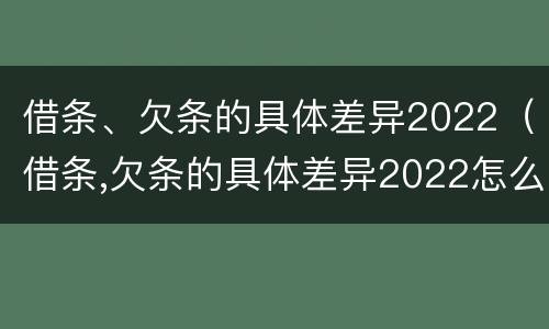 借条、欠条的具体差异2022（借条,欠条的具体差异2022怎么写）