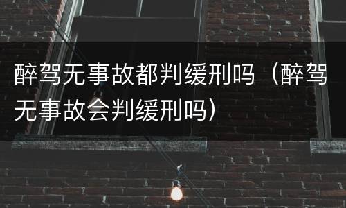 醉驾无事故都判缓刑吗（醉驾无事故会判缓刑吗）