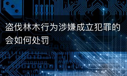 盗伐林木行为涉嫌成立犯罪的会如何处罚