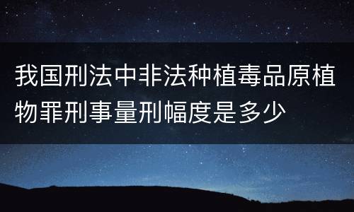 我国刑法中非法种植毒品原植物罪刑事量刑幅度是多少