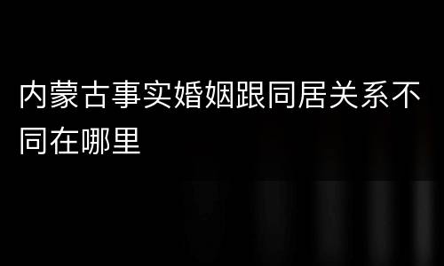 内蒙古事实婚姻跟同居关系不同在哪里