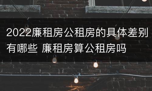 2022廉租房公租房的具体差别有哪些 廉租房算公租房吗