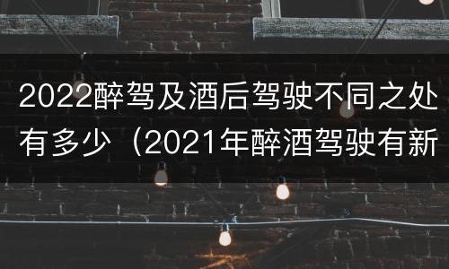 2022醉驾及酒后驾驶不同之处有多少（2021年醉酒驾驶有新的规定吗）
