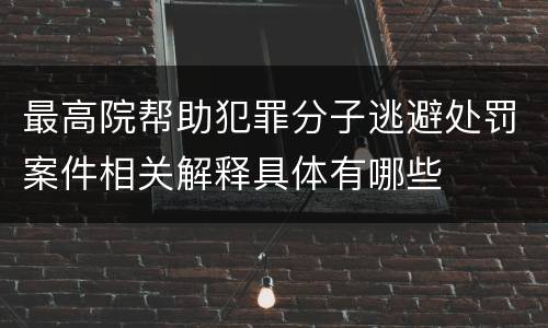 最高院帮助犯罪分子逃避处罚案件相关解释具体有哪些