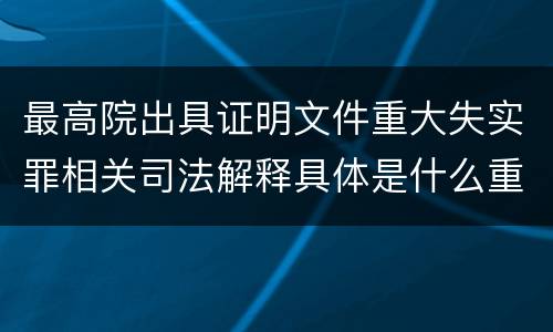 最高院出具证明文件重大失实罪相关司法解释具体是什么重要规定