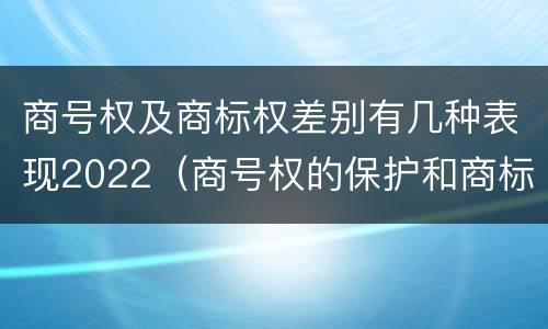 商号权及商标权差别有几种表现2022（商号权的保护和商标权的保护一样是全国性范围的）