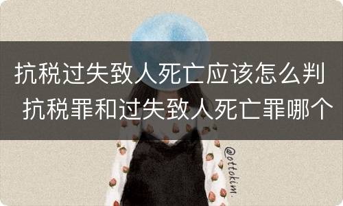 抗税过失致人死亡应该怎么判 抗税罪和过失致人死亡罪哪个重