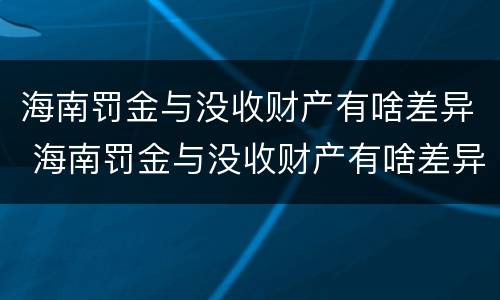 海南罚金与没收财产有啥差异 海南罚金与没收财产有啥差异嘛