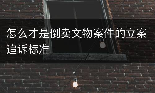 怎么才是倒卖文物案件的立案追诉标准