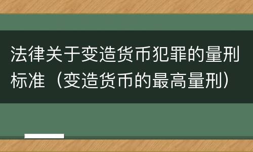 法律关于变造货币犯罪的量刑标准（变造货币的最高量刑）