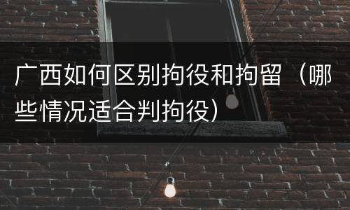 广西如何区别拘役和拘留（哪些情况适合判拘役）
