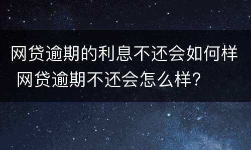 网贷逾期的利息不还会如何样 网贷逾期不还会怎么样?