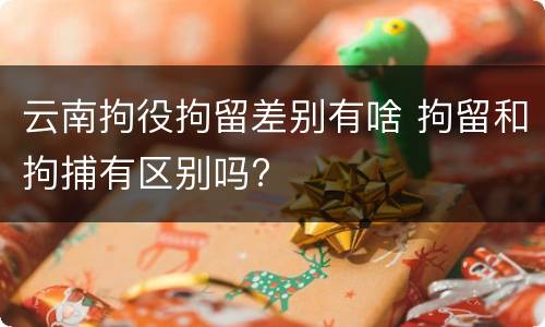 云南拘役拘留差别有啥 拘留和拘捕有区别吗?