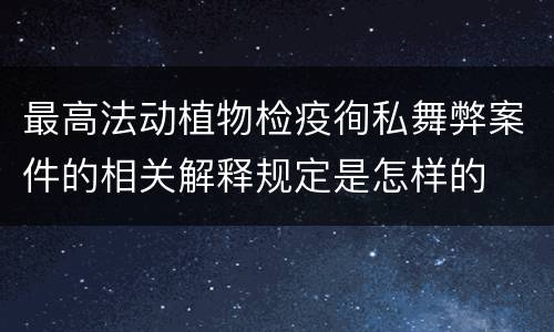 最高法动植物检疫徇私舞弊案件的相关解释规定是怎样的
