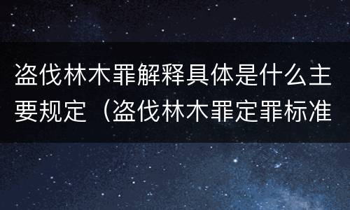 盗伐林木罪解释具体是什么主要规定（盗伐林木罪定罪标准）