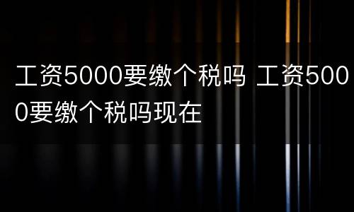 工资5000要缴个税吗 工资5000要缴个税吗现在