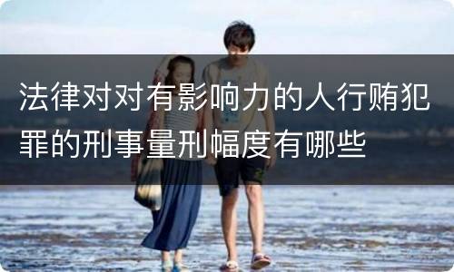 法律对对有影响力的人行贿犯罪的刑事量刑幅度有哪些