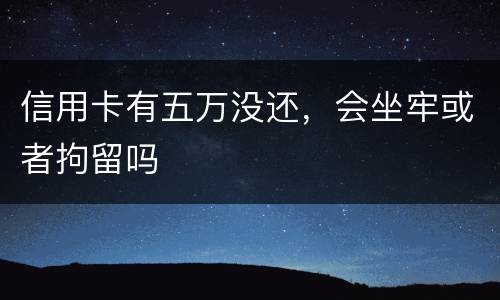 信用卡有五万没还，会坐牢或者拘留吗