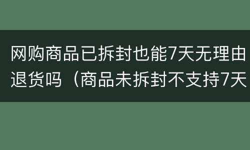网购商品已拆封也能7天无理由退货吗（商品未拆封不支持7天退货怎么退）
